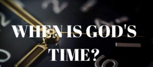 WHEN IS GOD’S TIME?