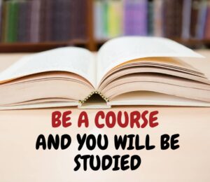 BE A COURSE AND YOU WILL BE STUDIED.